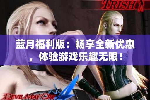 蓝月福利版：畅享全新优惠，体验游戏乐趣无限！
