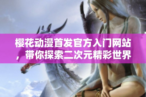 樱花动漫首发官方入门网站，带你探索二次元精彩世界