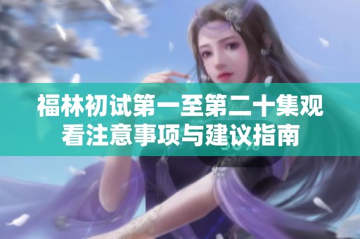 福林初试第一至第二十集观看注意事项与建议指南