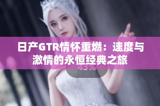 日产GTR情怀重燃：速度与激情的永恒经典之旅