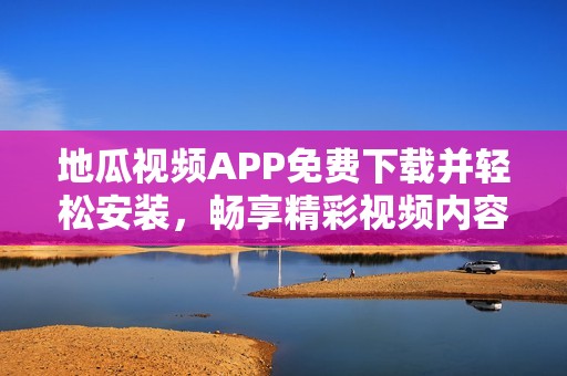 地瓜视频APP免费下载并轻松安装，畅享精彩视频内容