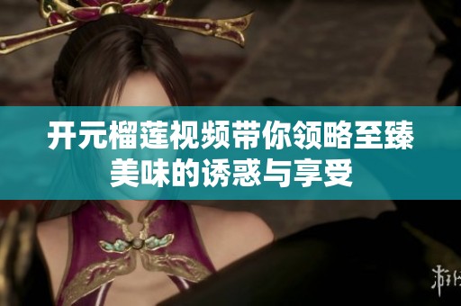 开元榴莲视频带你领略至臻美味的诱惑与享受