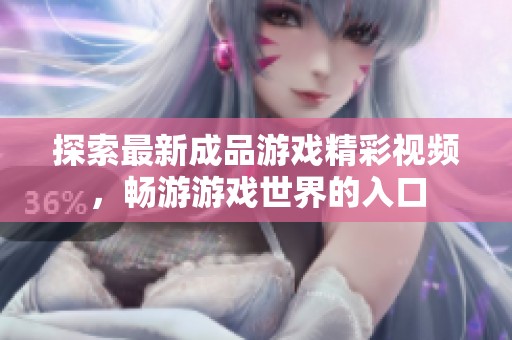 探索最新成品游戏精彩视频，畅游游戏世界的入口