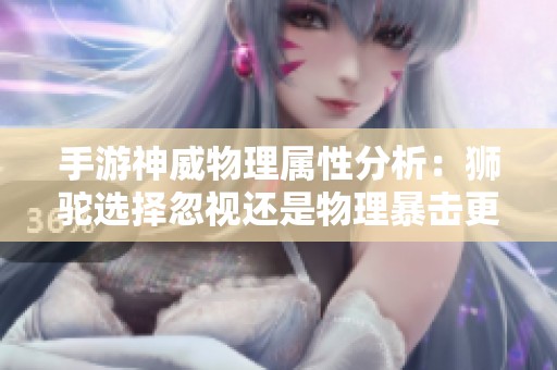 手游神威物理属性分析：狮驼选择忽视还是物理暴击更优胜
