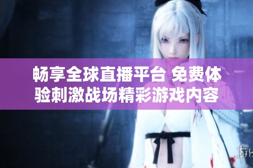 畅享全球直播平台 免费体验刺激战场精彩游戏内容
