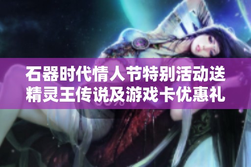 石器时代情人节特别活动送精灵王传说及游戏卡优惠礼包