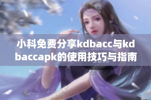 小科免费分享kdbacc与kdbaccapk的使用技巧与指南
