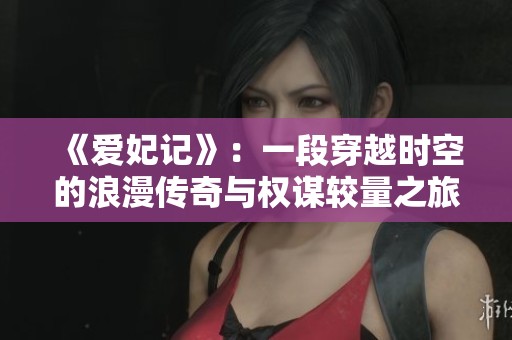 《爱妃记》：一段穿越时空的浪漫传奇与权谋较量之旅