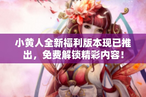 小黄人全新福利版本现已推出，免费解锁精彩内容！