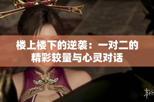 楼上楼下的逆袭：一对二的精彩较量与心灵对话