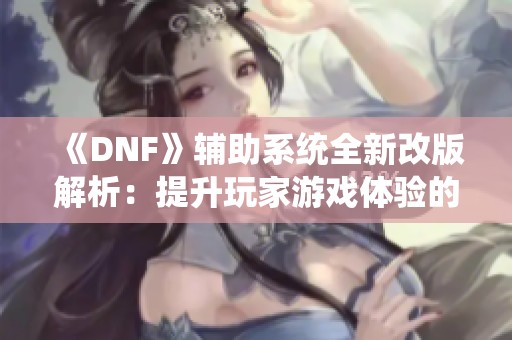 《DNF》辅助系统全新改版解析：提升玩家游戏体验的新机制探讨
