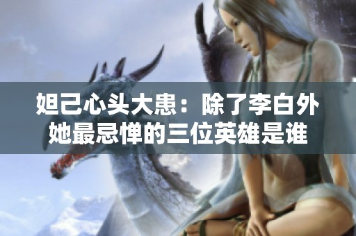 妲己心头大患：除了李白外她最忌惮的三位英雄是谁