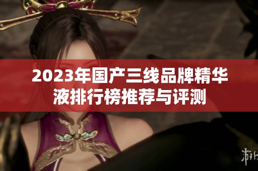 2023年国产三线品牌精华液排行榜推荐与评测
