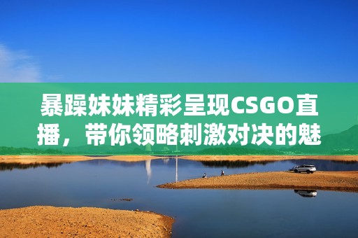 暴躁妹妹精彩呈现CSGO直播，带你领略刺激对决的魅力