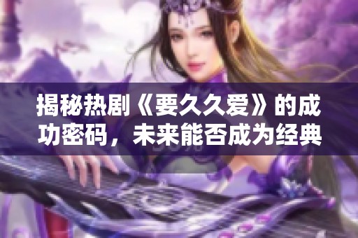 揭秘热剧《要久久爱》的成功密码，未来能否成为经典之作