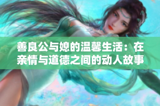 善良公与媳的温馨生活：在亲情与道德之间的动人故事