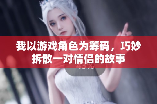我以游戏角色为筹码，巧妙拆散一对情侣的故事