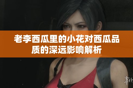 老李西瓜里的小花对西瓜品质的深远影响解析