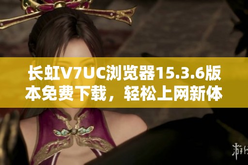 长虹V7UC浏览器15.3.6版本免费下载，轻松上网新体验