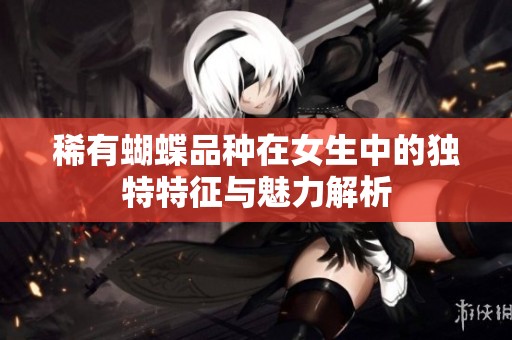 稀有蝴蝶品种在女生中的独特特征与魅力解析