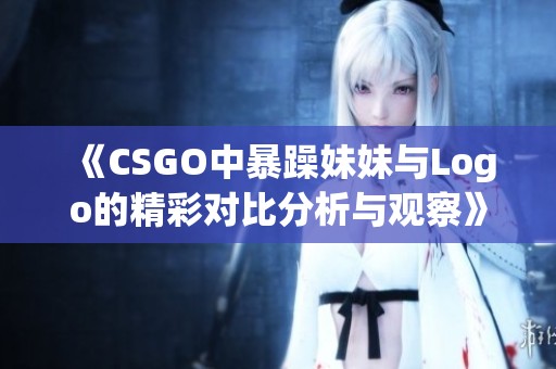 《CSGO中暴躁妹妹与Logo的精彩对比分析与观察》