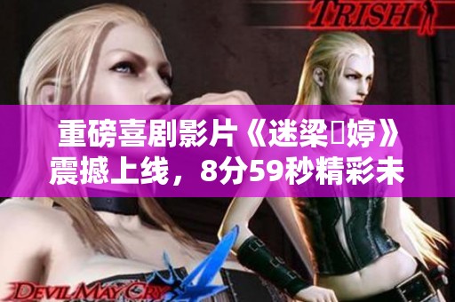 重磅喜剧影片《迷梁婖婷》震撼上线，8分59秒精彩未播出片段引发关注