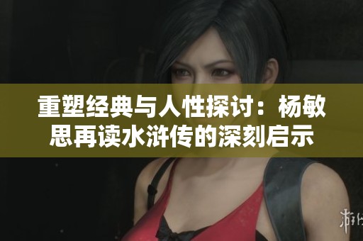 重塑经典与人性探讨：杨敏思再读水浒传的深刻启示