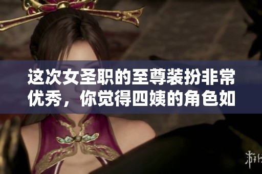 这次女圣职的至尊装扮非常优秀，你觉得四姨的角色如何呢？