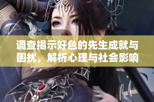 调查揭示好色的先生成就与困扰，解析心理与社会影响