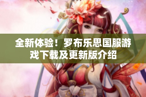 全新体验！罗布乐思国服游戏下载及更新版介绍