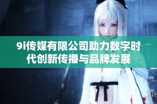 9i传媒有限公司助力数字时代创新传播与品牌发展