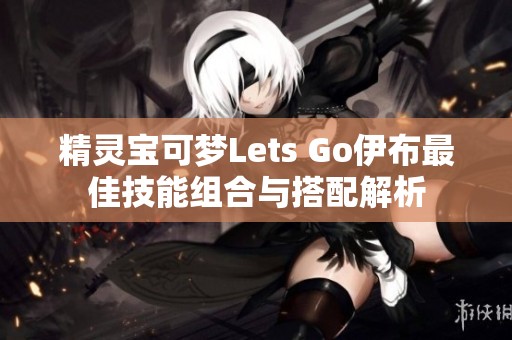 精灵宝可梦Lets Go伊布最佳技能组合与搭配解析
