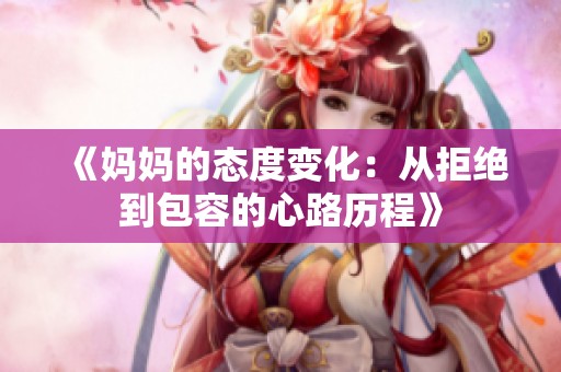 《妈妈的态度变化：从拒绝到包容的心路历程》