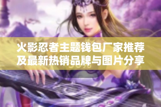 火影忍者主题钱包厂家推荐及最新热销品牌与图片分享