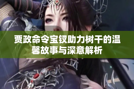 贾政命令宝钗助力树干的温馨故事与深意解析