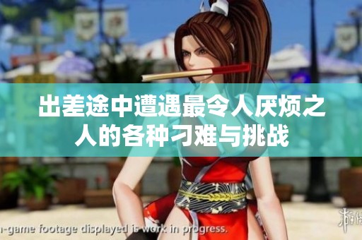 出差途中遭遇最令人厌烦之人的各种刁难与挑战