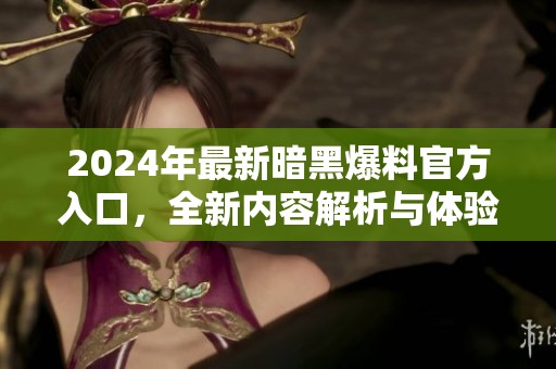 2024年最新暗黑爆料官方入口，全新内容解析与体验分享