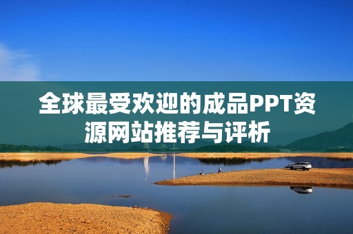 全球最受欢迎的成品PPT资源网站推荐与评析