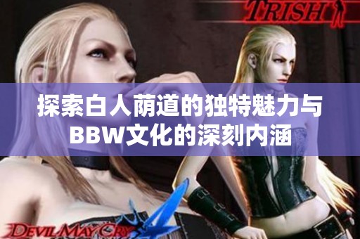 探索白人荫道的独特魅力与BBW文化的深刻内涵