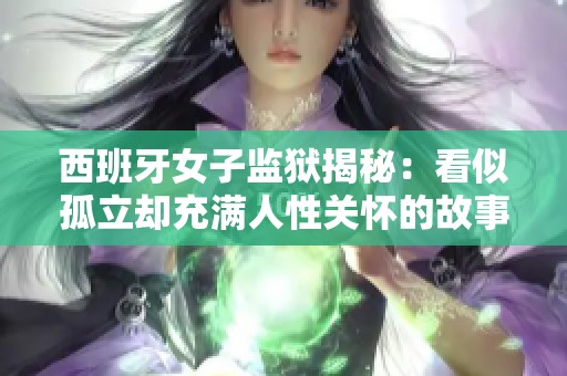西班牙女子监狱揭秘：看似孤立却充满人性关怀的故事