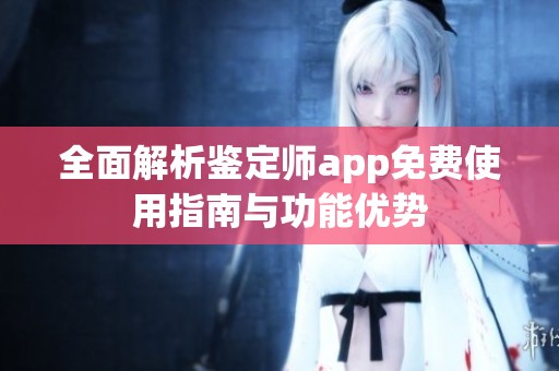 全面解析鉴定师app免费使用指南与功能优势