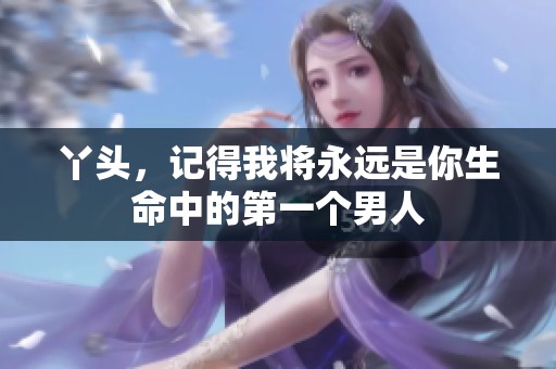 丫头，记得我将永远是你生命中的第一个男人