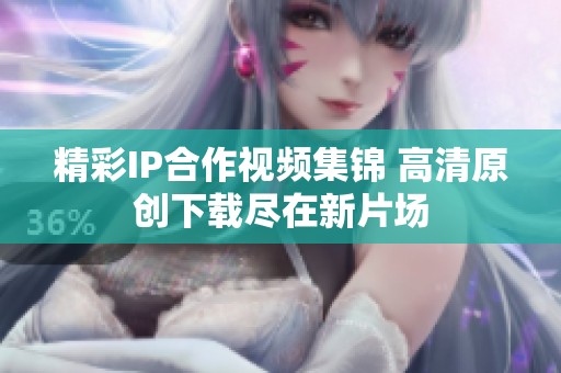 精彩IP合作视频集锦 高清原创下载尽在新片场