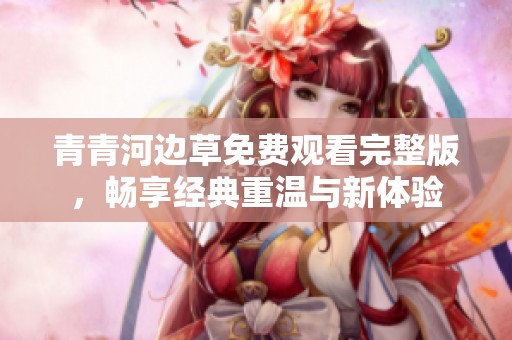 青青河边草免费观看完整版，畅享经典重温与新体验