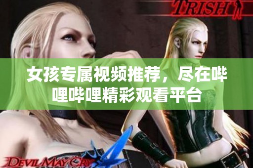 女孩专属视频推荐，尽在哔哩哔哩精彩观看平台