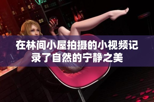在林间小屋拍摄的小视频记录了自然的宁静之美