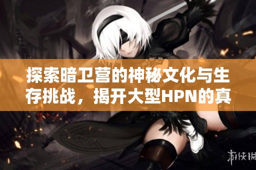 探索暗卫营的神秘文化与生存挑战，揭开大型HPN的真实面貌