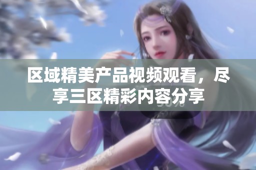 区域精美产品视频观看，尽享三区精彩内容分享