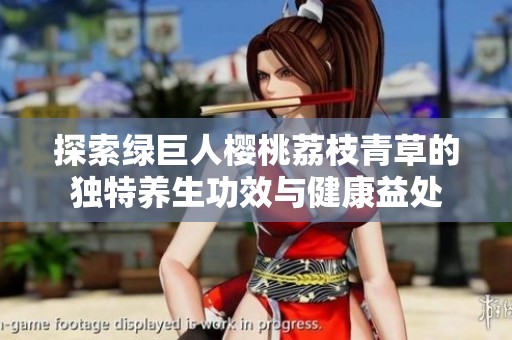 探索绿巨人樱桃荔枝青草的独特养生功效与健康益处