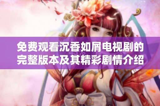 免费观看沉香如屑电视剧的完整版本及其精彩剧情介绍